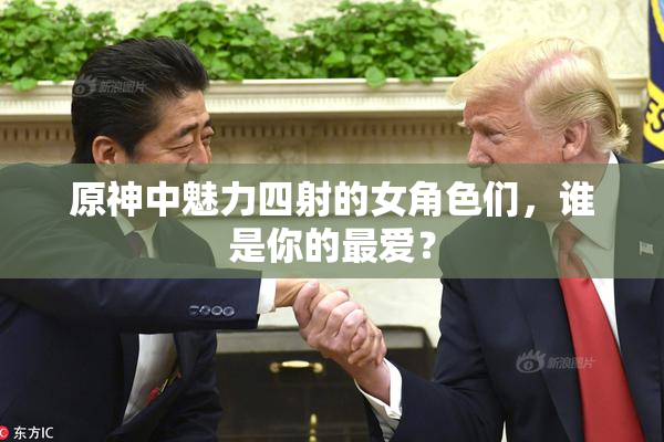原神中魅力四射的女角色们，谁是你的最爱？