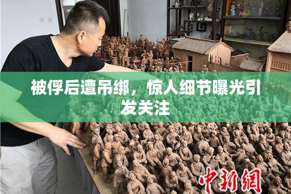 被俘后遭吊绑，惊人细节曝光引发关注