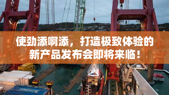使劲添啊添，打造极致体验的新产品发布会即将来临！