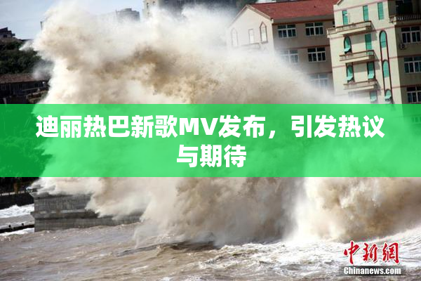 迪丽热巴新歌MV发布，引发热议与期待