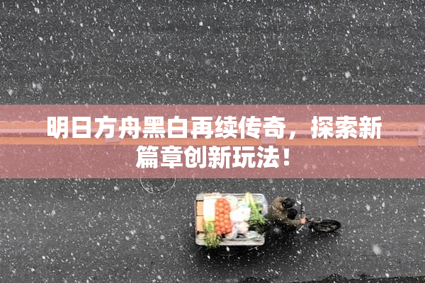 明日方舟黑白再续传奇，探索新篇章创新玩法！