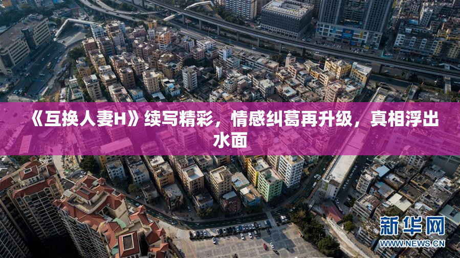 《互换人妻H》续写精彩，情感纠葛再升级，真相浮出水面