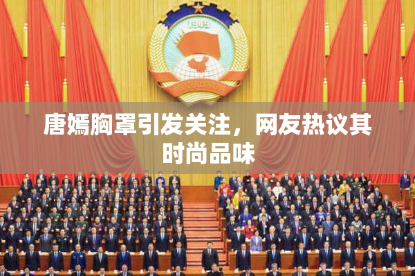 唐嫣胸罩引发关注，网友热议其时尚品味