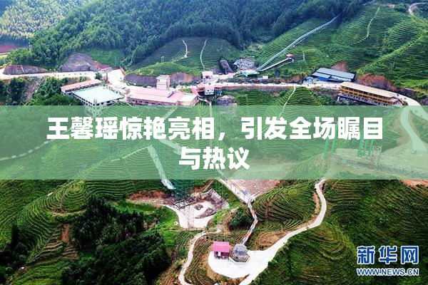 王馨瑶惊艳亮相，引发全场瞩目与热议
