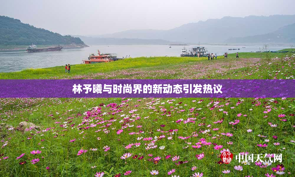 林予曦与时尚界的新动态引发热议
