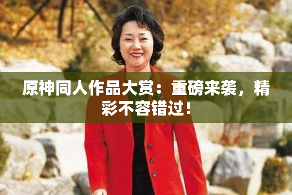 原神同人作品大赏：重磅来袭，精彩不容错过！