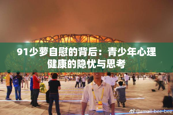 91少萝自慰的背后：青少年心理健康的隐忧与思考