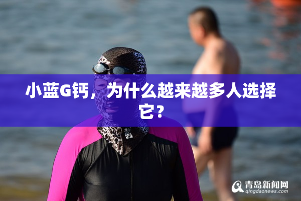 小蓝G钙，为什么越来越多人选择它？
