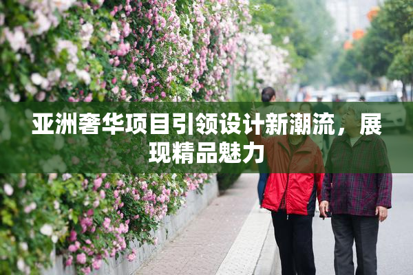 亚洲奢华项目引领设计新潮流，展现精品魅力