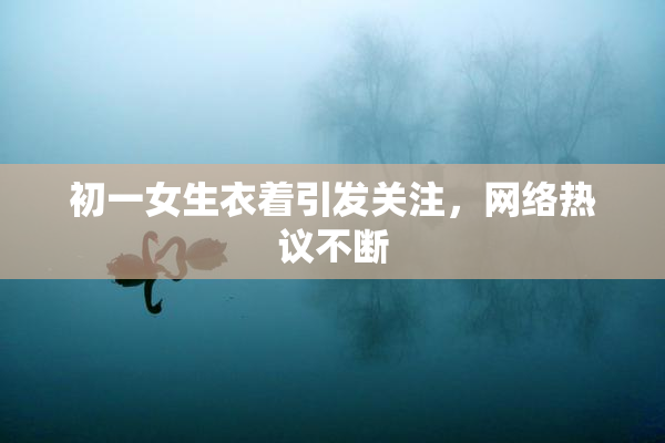 初一女生衣着引发关注，网络热议不断