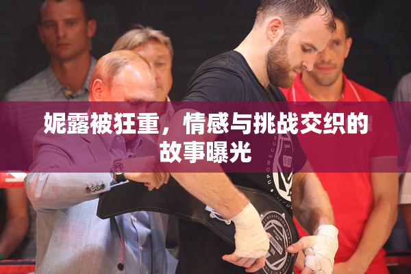 妮露被狂重，情感与挑战交织的故事曝光