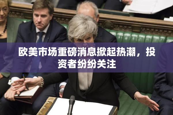 欧美市场重磅消息掀起热潮，投资者纷纷关注