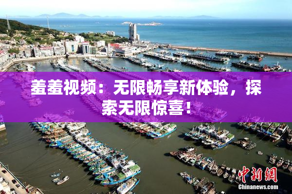 羞羞视频：无限畅享新体验，探索无限惊喜！