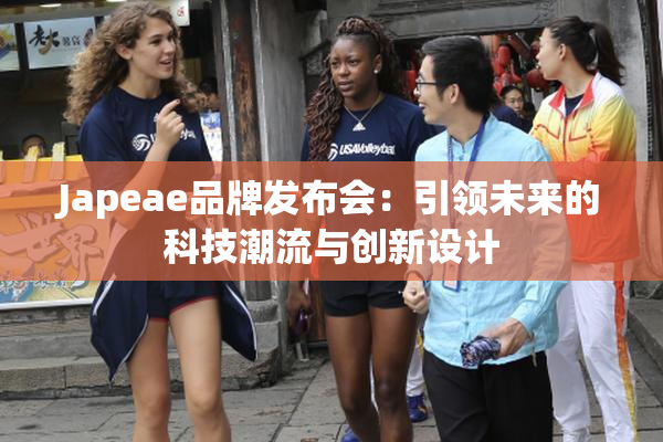 Japeae品牌发布会：引领未来的科技潮流与创新设计