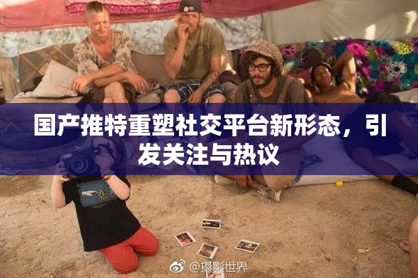 国产推特重塑社交平台新形态，引发关注与热议