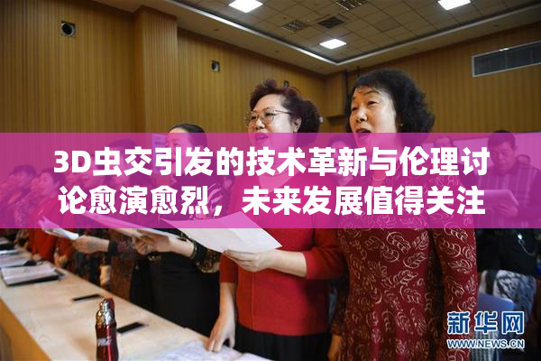 3D虫交引发的技术革新与伦理讨论愈演愈烈，未来发展值得关注