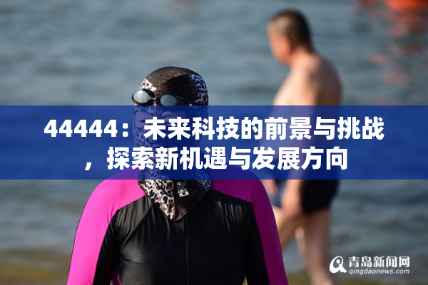 44444：未来科技的前景与挑战，探索新机遇与发展方向
