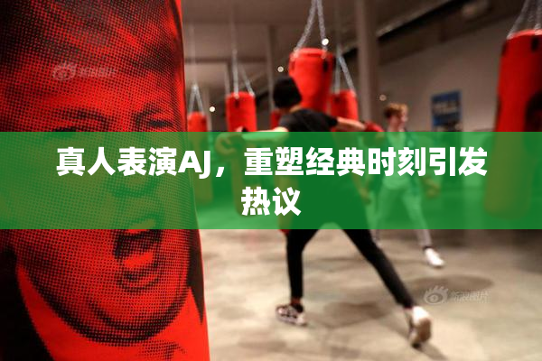 真人表演AJ，重塑经典时刻引发热议