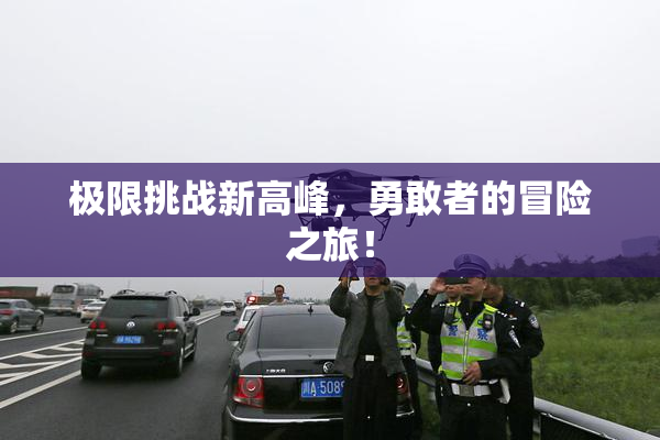 极限挑战新高峰，勇敢者的冒险之旅！
