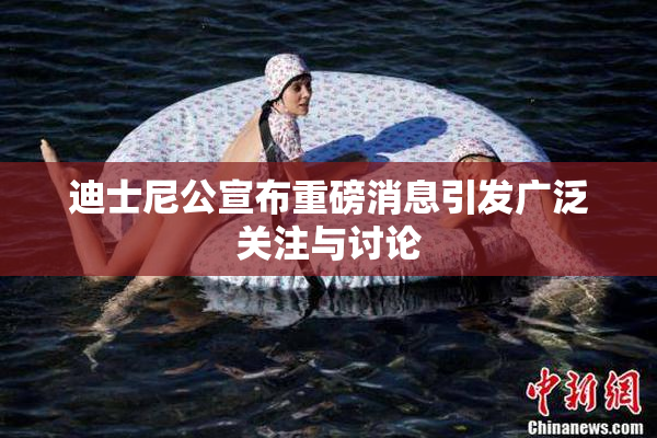 迪士尼公宣布重磅消息引发广泛关注与讨论