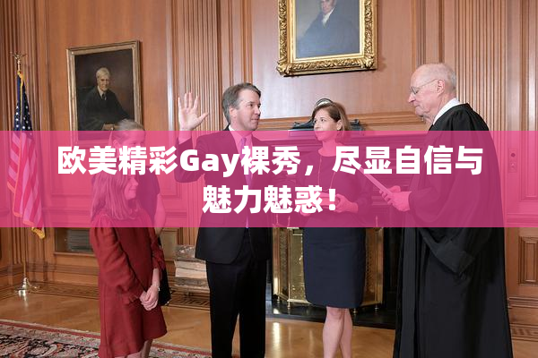 欧美精彩Gay裸秀，尽显自信与魅力魅惑！