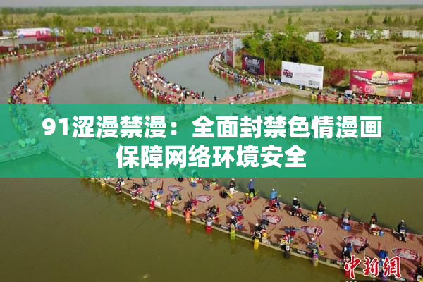 91涩漫禁漫：全面封禁色情漫画保障网络环境安全