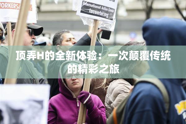 顶弄H的全新体验：一次颠覆传统的精彩之旅