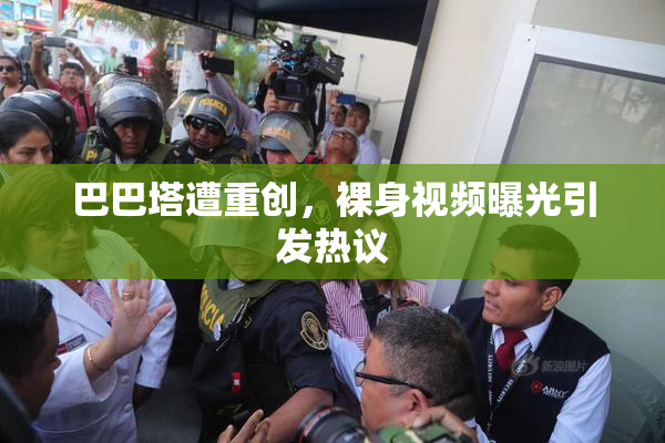 巴巴塔遭重创，裸身视频曝光引发热议