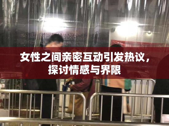女性之间亲密互动引发热议，探讨情感与界限