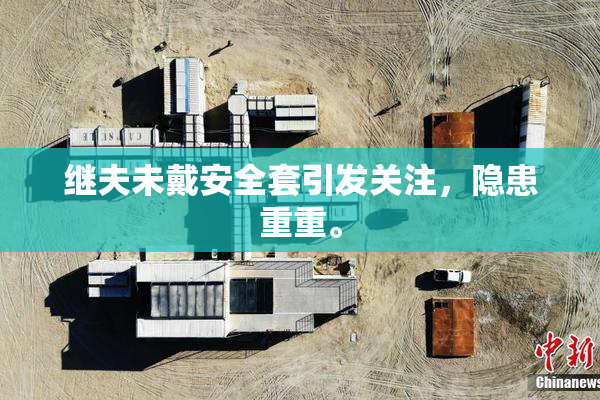 继夫未戴安全套引发关注，隐患重重。