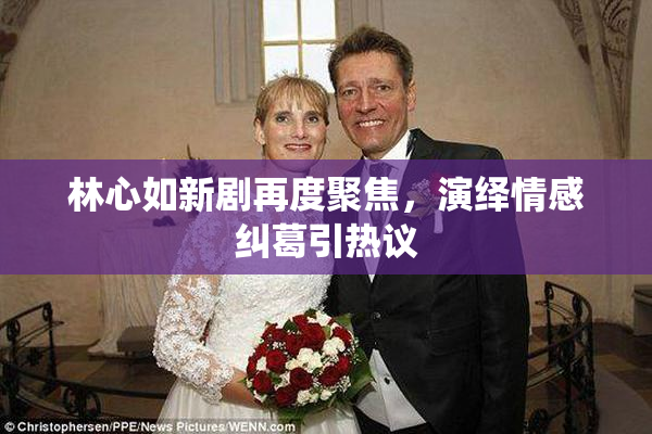 林心如新剧再度聚焦，演绎情感纠葛引热议