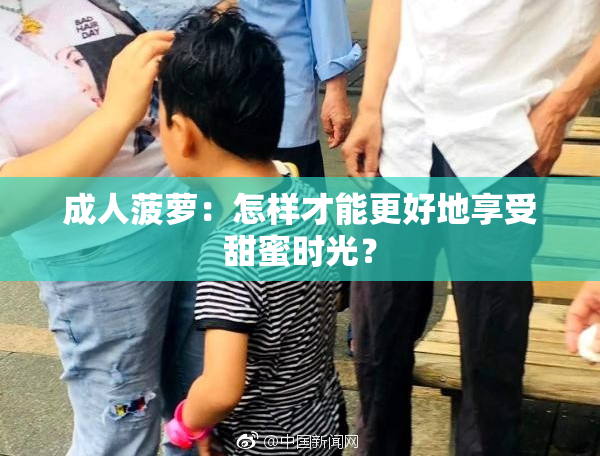 成人菠萝：怎样才能更好地享受甜蜜时光？