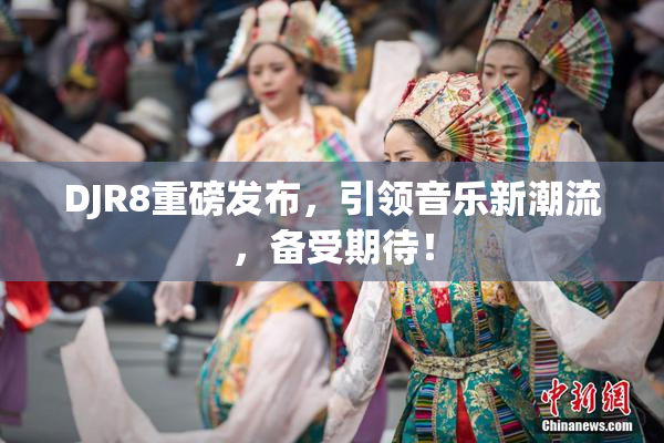DJR8重磅发布，引领音乐新潮流，备受期待！