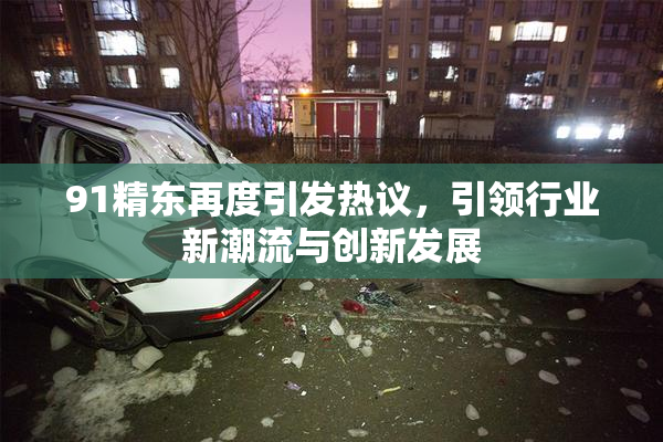 91精东再度引发热议，引领行业新潮流与创新发展