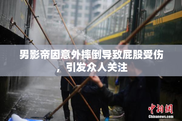 男影帝因意外摔倒导致屁股受伤，引发众人关注