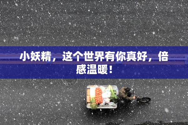 小妖精，这个世界有你真好，倍感温暖！