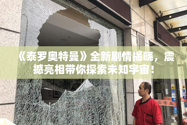 《泰罗奥特曼》全新剧情揭晓，震撼亮相带你探索未知宇宙！