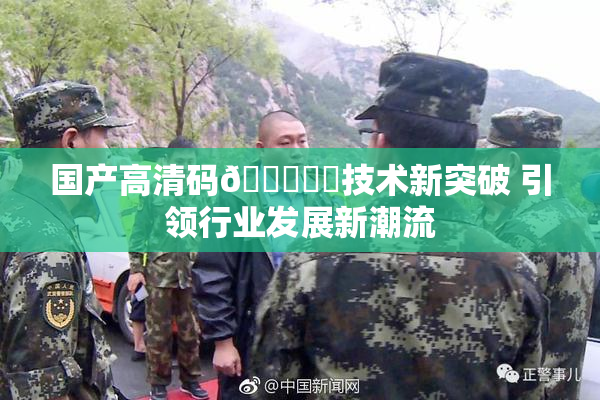 国产高清码🔞❌‌技术新突破 引领行业发展新潮流