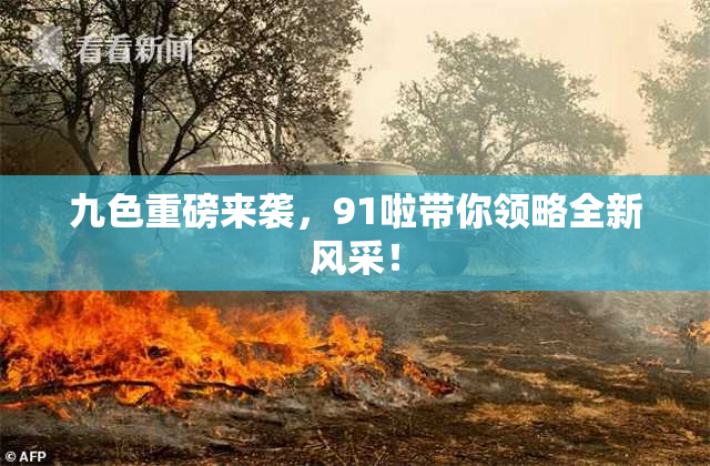 九色重磅来袭，91啦带你领略全新风采！