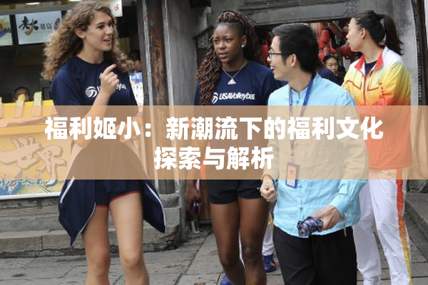 福利姬小：新潮流下的福利文化探索与解析