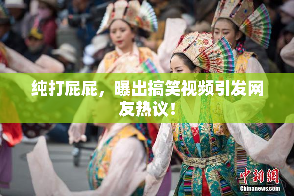 纯打屁屁，曝出搞笑视频引发网友热议！