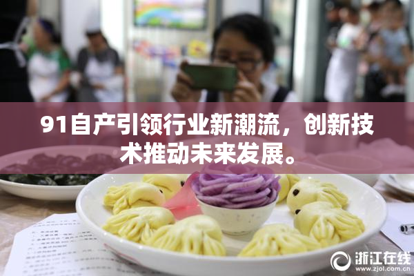 91自产引领行业新潮流，创新技术推动未来发展。