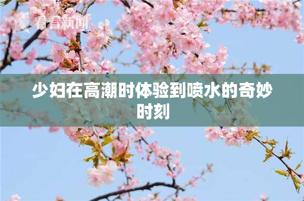 少妇在高潮时体验到喷水的奇妙时刻