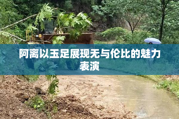 阿离以玉足展现无与伦比的魅力表演