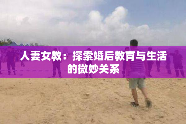 人妻女教：探索婚后教育与生活的微妙关系