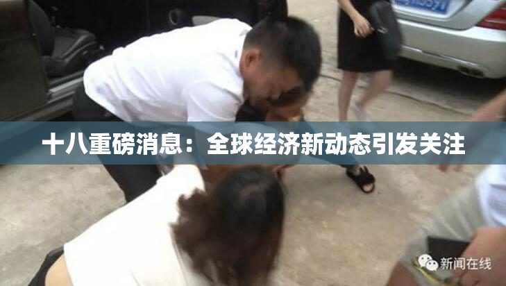 十八重磅消息：全球经济新动态引发关注