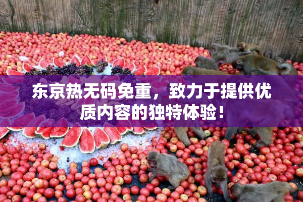 东京热无码免重，致力于提供优质内容的独特体验！