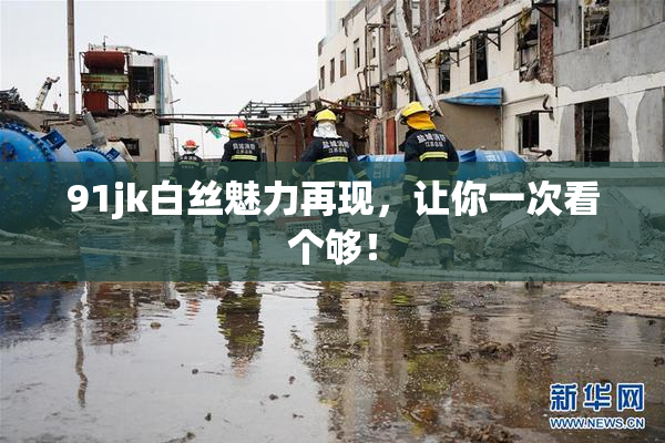 91jk白丝魅力再现，让你一次看个够！