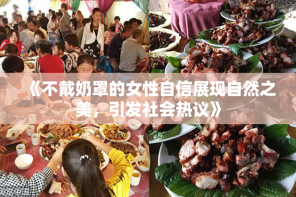 《不戴奶罩的女性自信展现自然之美，引发社会热议》