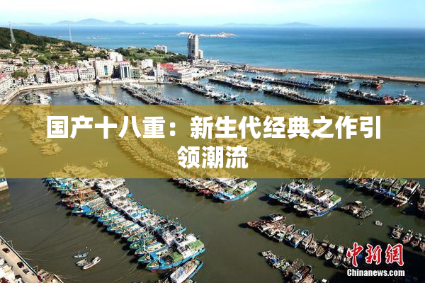 国产十八重：新生代经典之作引领潮流